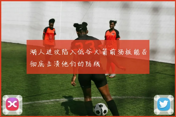 湖人进攻陷入低谷火箭前场板能否彻底击溃他们的防线