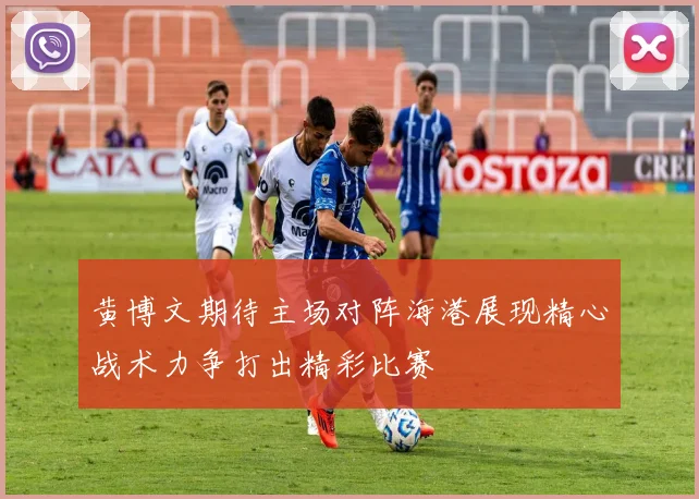 黄博文期待主场对阵海港展现精心战术力争打出精彩比赛