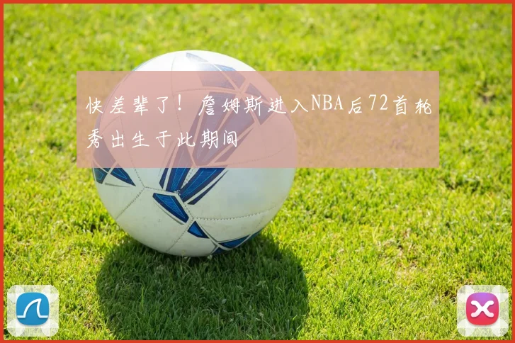 快差辈了！詹姆斯进入NBA后72首轮秀出生于此期间