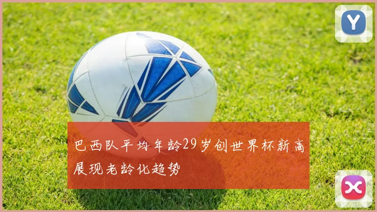巴西队平均年龄29岁创世界杯新高展现老龄化趋势