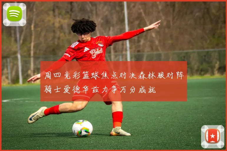 周四竞彩篮球焦点对决森林狼对阵骑士爱德华兹力争万分成就