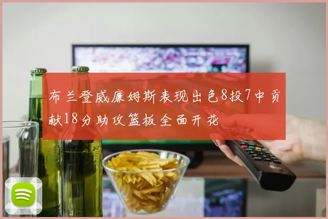 布兰登威廉姆斯表现出色8投7中贡献18分助攻篮板全面开花