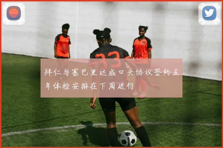 拜仁与塞巴里达成口头协议签约五年体检安排在下周进行