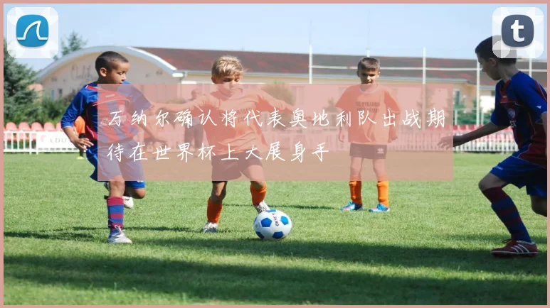 万纳尔确认将代表奥地利队出战期待在世界杯上大展身手