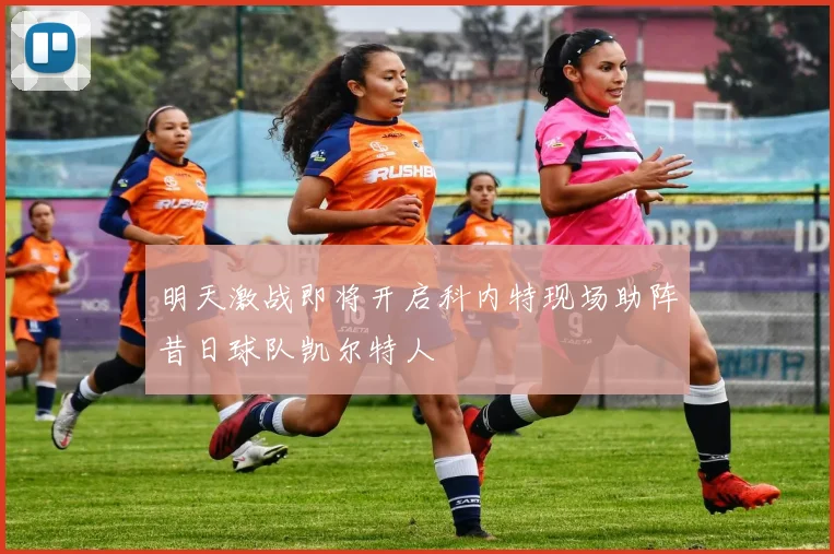 明天激战即将开启科内特现场助阵昔日球队凯尔特人