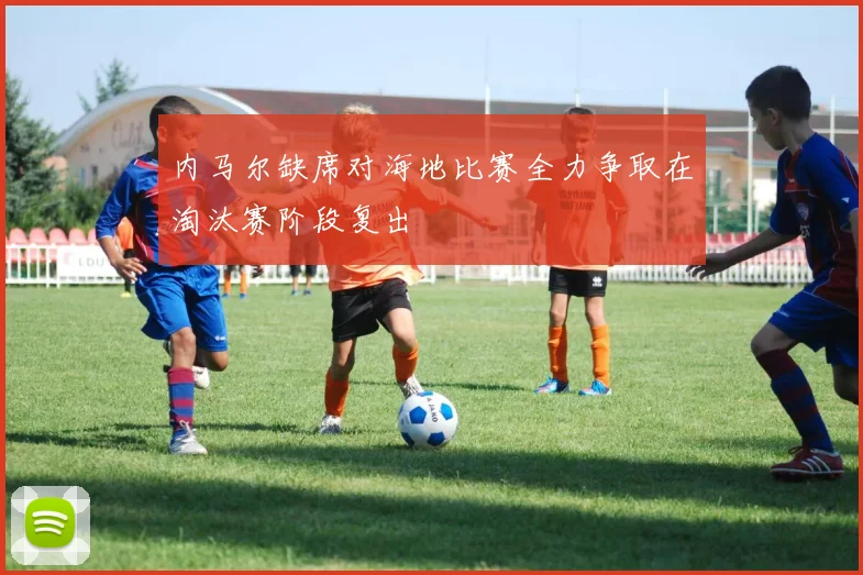 内马尔缺席对海地比赛全力争取在淘汰赛阶段复出