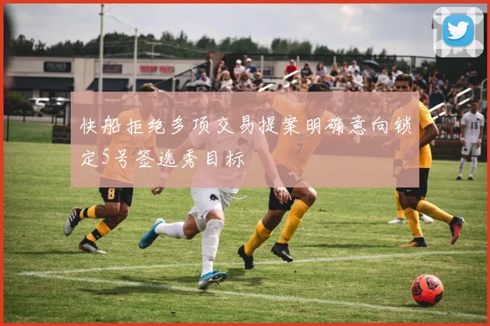 快船拒绝多项交易提案明确意向锁定5号签选秀目标