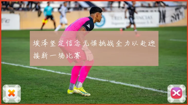埃泽坚定信念无惧挑战全力以赴迎接新一场比赛
