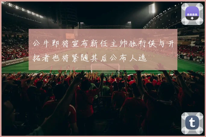 公牛即将宣布新任主帅独行侠与开拓者也将紧随其后公布人选