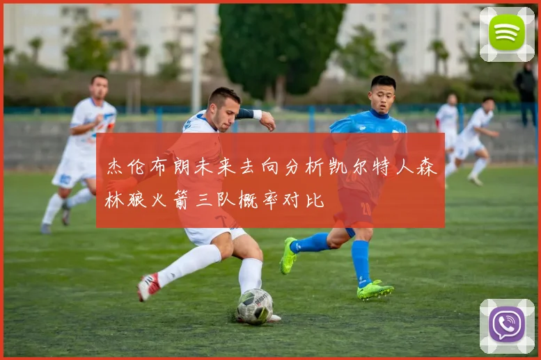杰伦布朗未来去向分析凯尔特人森林狼火箭三队概率对比