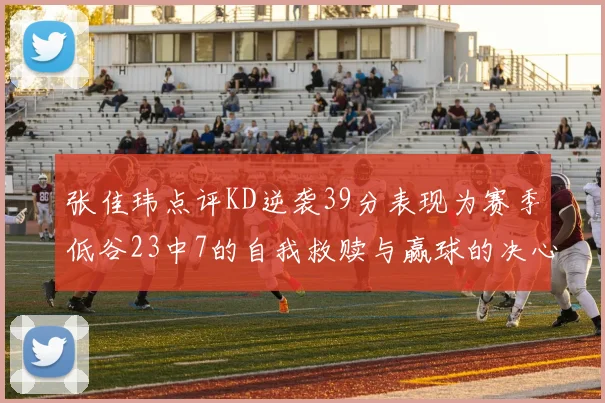 张佳玮点评KD逆袭39分表现为赛季低谷23中7的自我救赎与赢球的决心