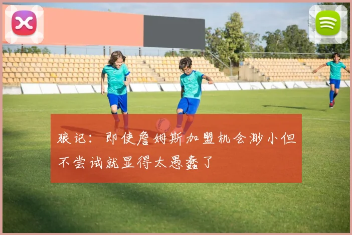 狼记：即使詹姆斯加盟机会渺小但不尝试就显得太愚蠢了