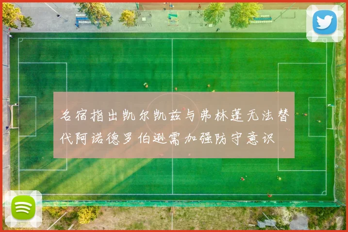 名宿指出凯尔凯兹与弗林蓬无法替代阿诺德罗伯逊需加强防守意识