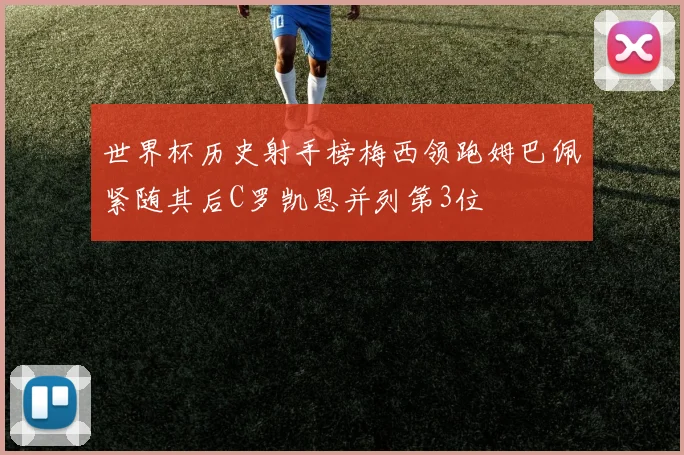 世界杯历史射手榜梅西领跑姆巴佩紧随其后C罗凯恩并列第3位