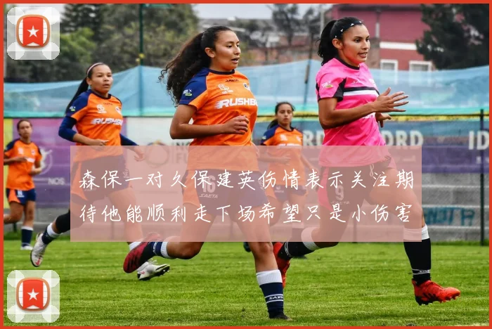 森保一对久保建英伤情表示关注期待他能顺利走下场希望只是小伤害