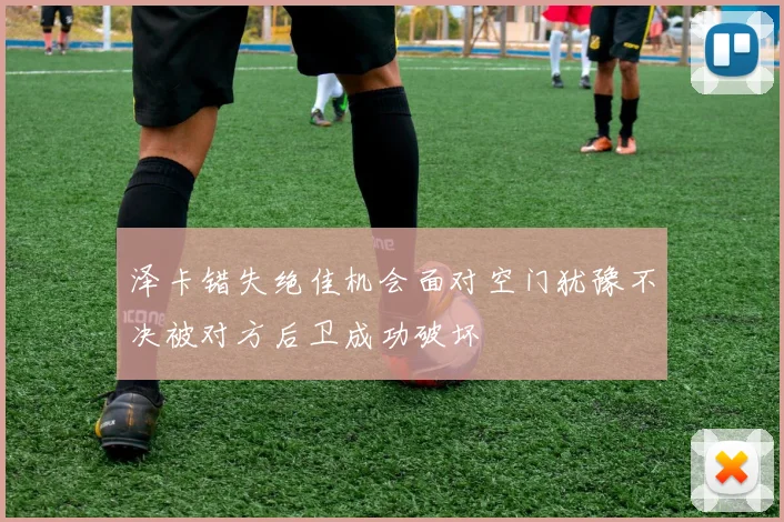 泽卡错失绝佳机会面对空门犹豫不决被对方后卫成功破坏