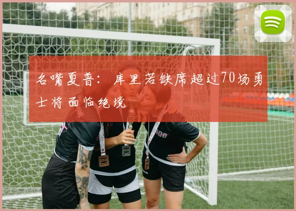 名嘴夏普：库里若缺席超过70场勇士将面临绝境