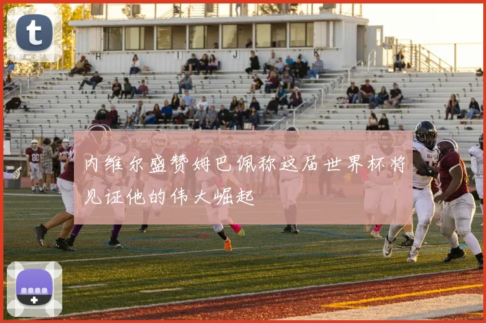 内维尔盛赞姆巴佩称这届世界杯将见证他的伟大崛起