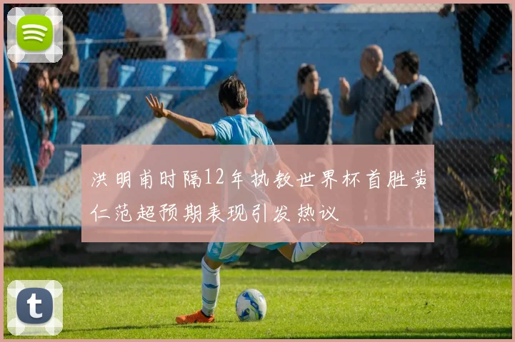 洪明甫时隔12年执教世界杯首胜黄仁范超预期表现引发热议