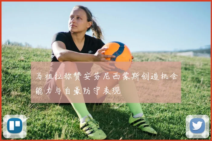 马祖拉称赞安芬尼西蒙斯创造机会能力与自豪防守表现