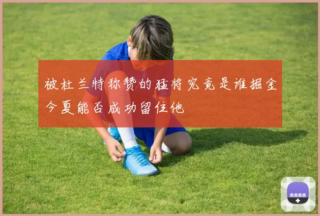 被杜兰特称赞的猛将究竟是谁掘金今夏能否成功留住他